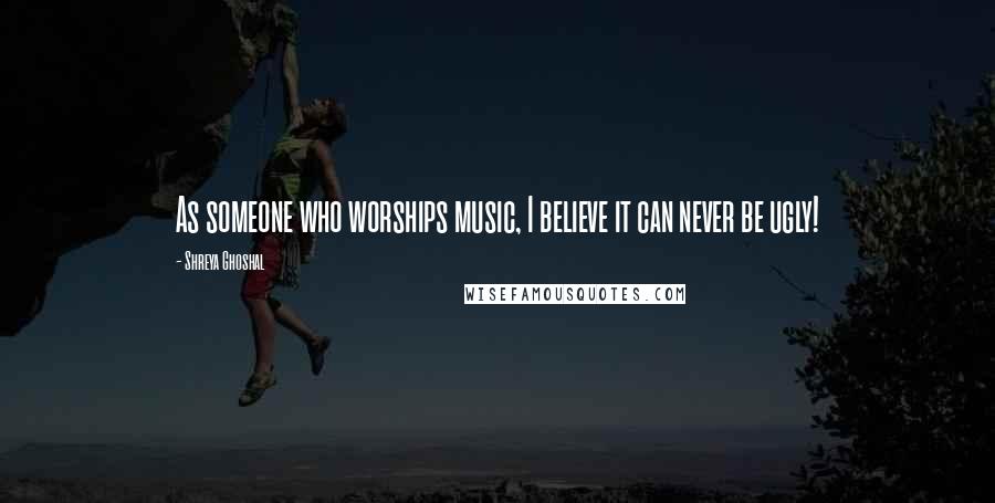 Shreya Ghoshal Quotes: As someone who worships music, I believe it can never be ugly!