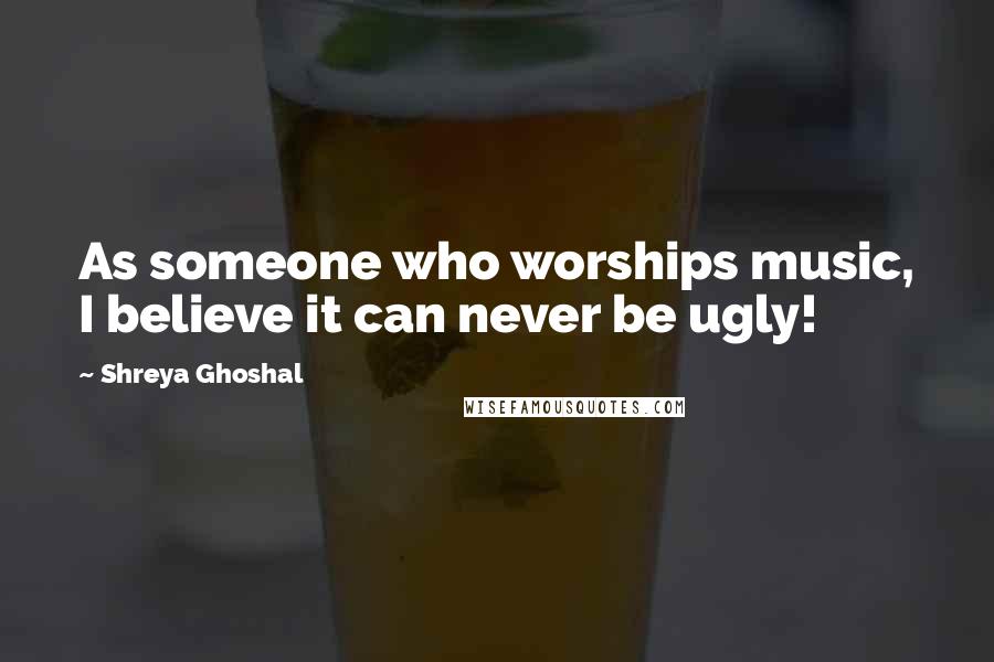 Shreya Ghoshal Quotes: As someone who worships music, I believe it can never be ugly!
