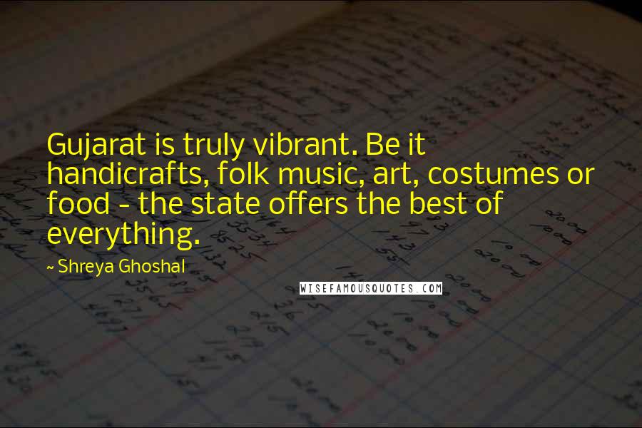 Shreya Ghoshal Quotes: Gujarat is truly vibrant. Be it handicrafts, folk music, art, costumes or food - the state offers the best of everything.