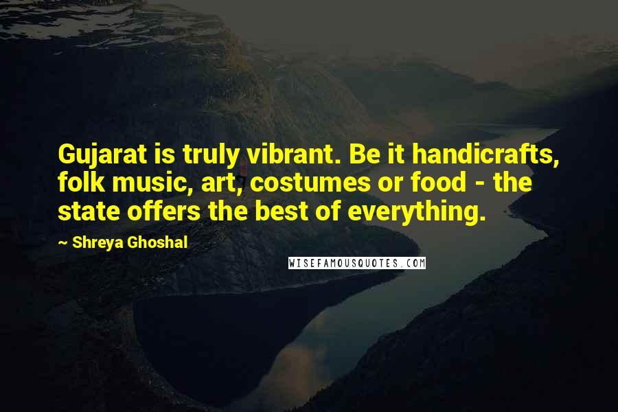 Shreya Ghoshal Quotes: Gujarat is truly vibrant. Be it handicrafts, folk music, art, costumes or food - the state offers the best of everything.