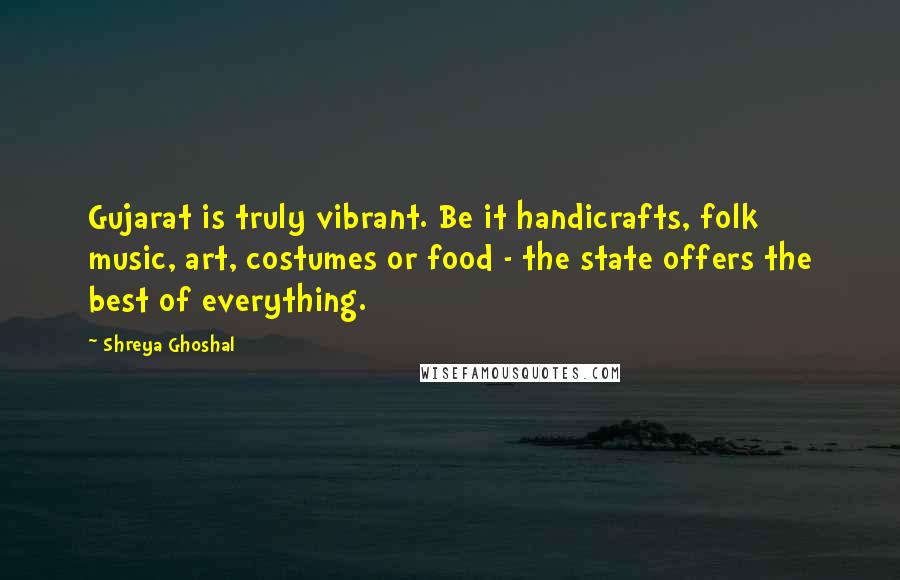 Shreya Ghoshal Quotes: Gujarat is truly vibrant. Be it handicrafts, folk music, art, costumes or food - the state offers the best of everything.