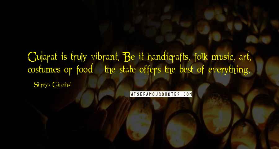Shreya Ghoshal Quotes: Gujarat is truly vibrant. Be it handicrafts, folk music, art, costumes or food - the state offers the best of everything.
