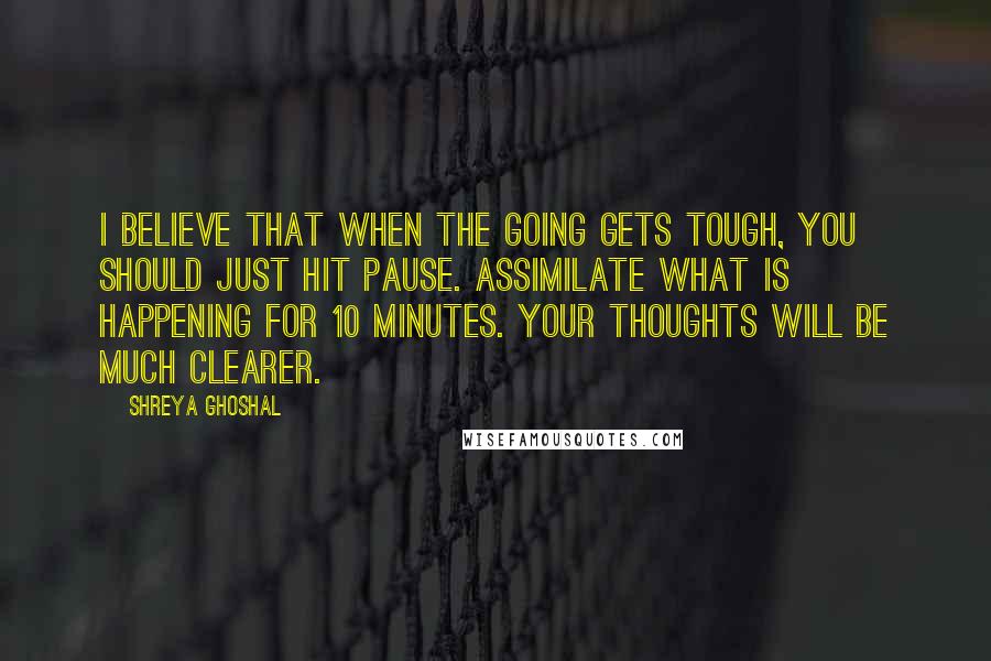 Shreya Ghoshal Quotes: I believe that when the going gets tough, you should just hit pause. Assimilate what is happening for 10 minutes. Your thoughts will be much clearer.