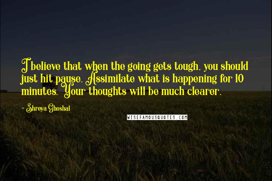 Shreya Ghoshal Quotes: I believe that when the going gets tough, you should just hit pause. Assimilate what is happening for 10 minutes. Your thoughts will be much clearer.