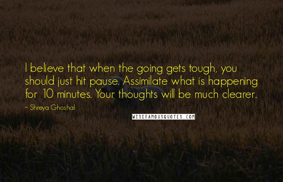 Shreya Ghoshal Quotes: I believe that when the going gets tough, you should just hit pause. Assimilate what is happening for 10 minutes. Your thoughts will be much clearer.