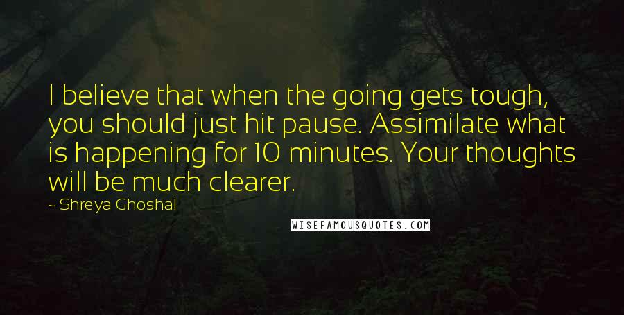 Shreya Ghoshal Quotes: I believe that when the going gets tough, you should just hit pause. Assimilate what is happening for 10 minutes. Your thoughts will be much clearer.