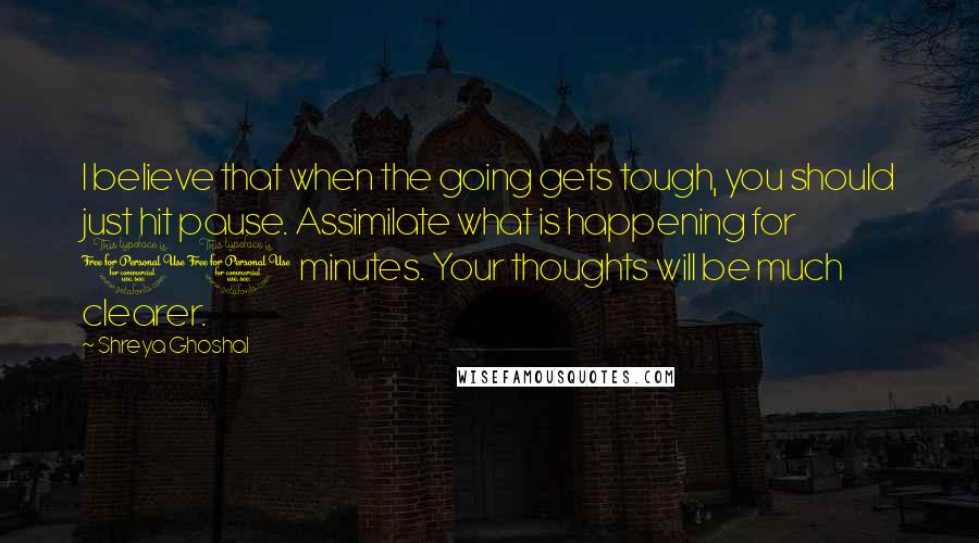 Shreya Ghoshal Quotes: I believe that when the going gets tough, you should just hit pause. Assimilate what is happening for 10 minutes. Your thoughts will be much clearer.