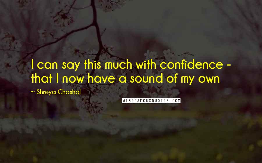 Shreya Ghoshal Quotes: I can say this much with confidence - that I now have a sound of my own