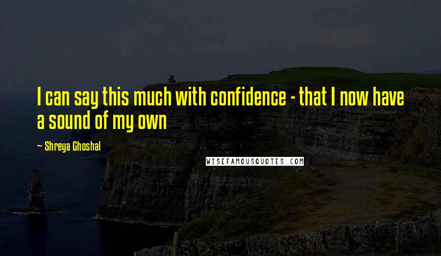 Shreya Ghoshal Quotes: I can say this much with confidence - that I now have a sound of my own