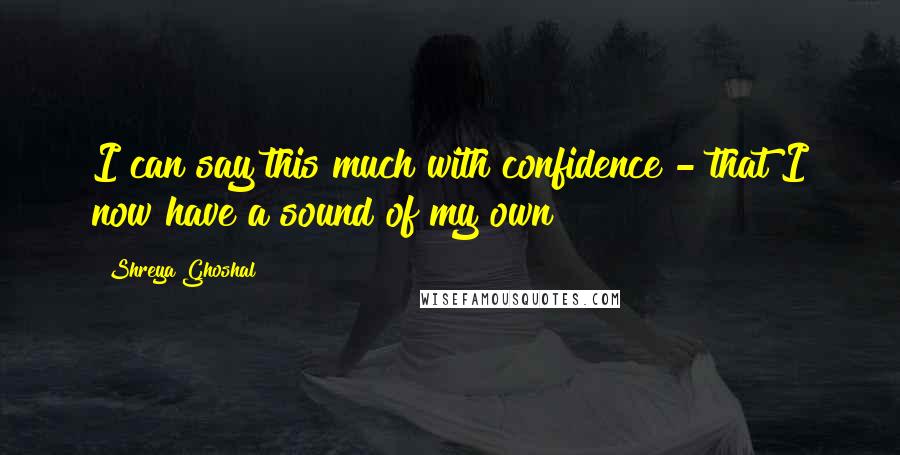 Shreya Ghoshal Quotes: I can say this much with confidence - that I now have a sound of my own