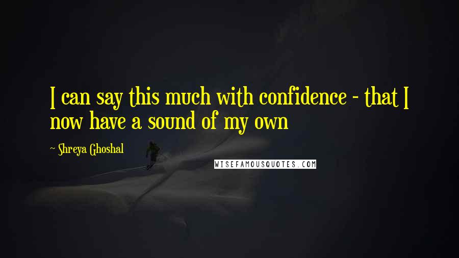 Shreya Ghoshal Quotes: I can say this much with confidence - that I now have a sound of my own