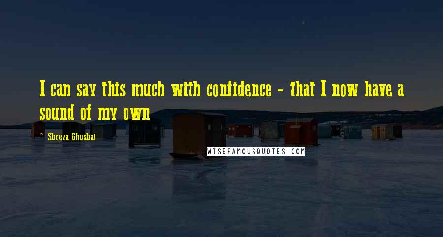 Shreya Ghoshal Quotes: I can say this much with confidence - that I now have a sound of my own