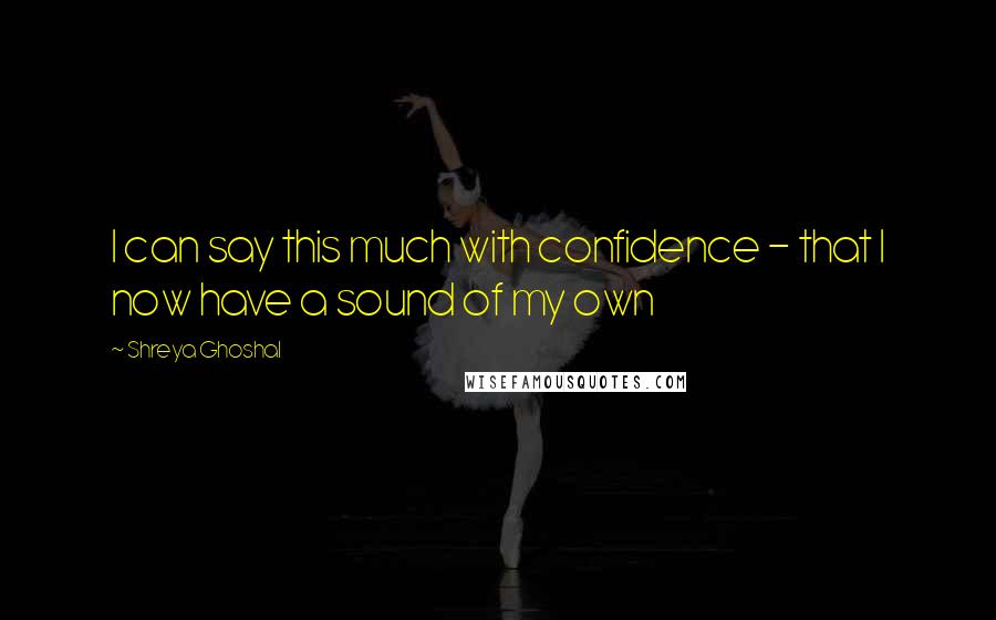 Shreya Ghoshal Quotes: I can say this much with confidence - that I now have a sound of my own