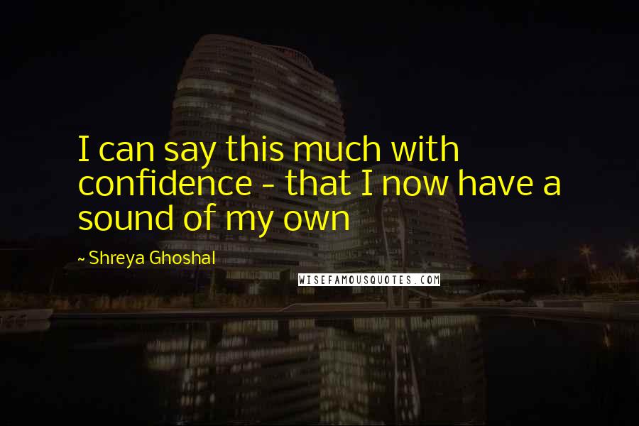 Shreya Ghoshal Quotes: I can say this much with confidence - that I now have a sound of my own