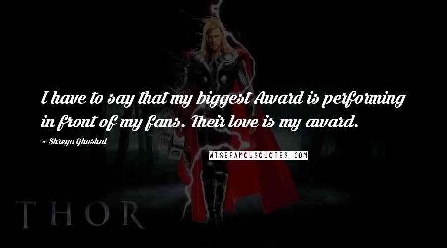 Shreya Ghoshal Quotes: I have to say that my biggest Award is performing in front of my fans. Their love is my award.