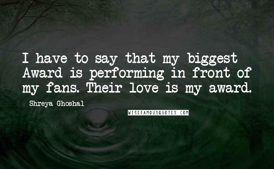 Shreya Ghoshal Quotes: I have to say that my biggest Award is performing in front of my fans. Their love is my award.