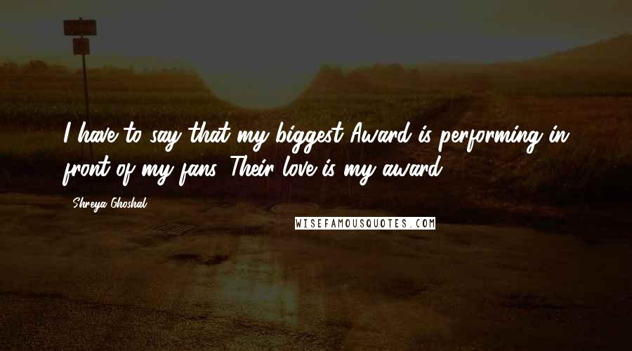 Shreya Ghoshal Quotes: I have to say that my biggest Award is performing in front of my fans. Their love is my award.