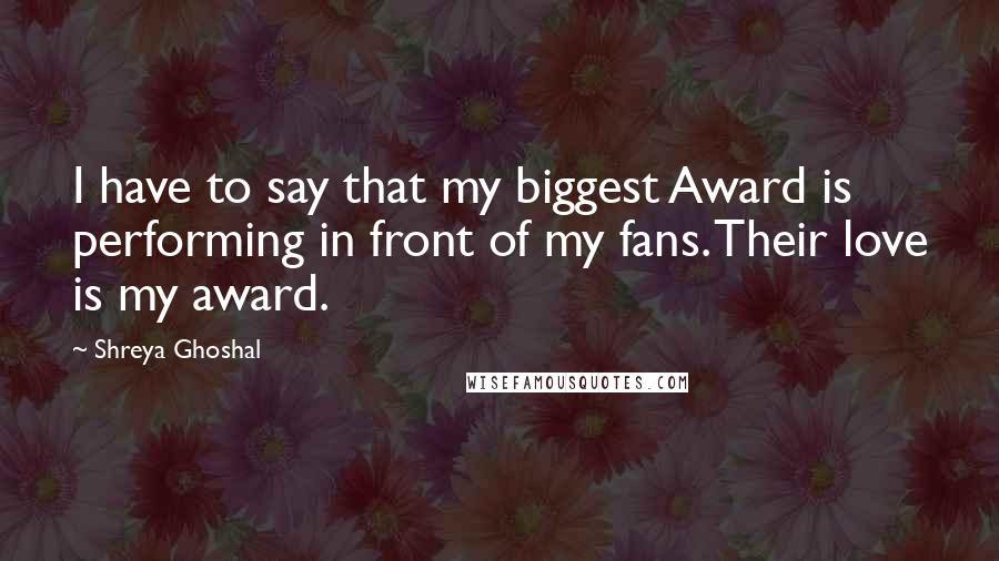 Shreya Ghoshal Quotes: I have to say that my biggest Award is performing in front of my fans. Their love is my award.