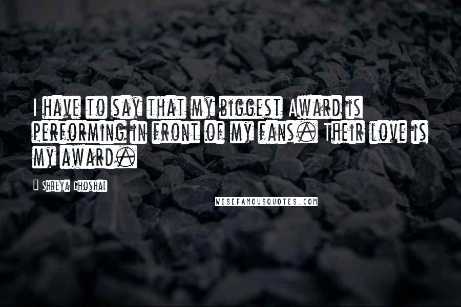 Shreya Ghoshal Quotes: I have to say that my biggest Award is performing in front of my fans. Their love is my award.