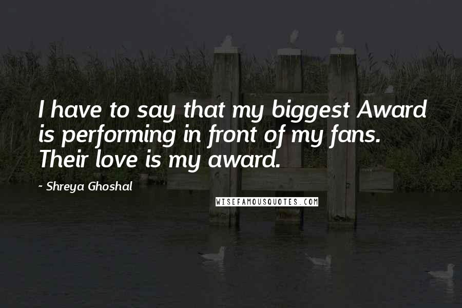 Shreya Ghoshal Quotes: I have to say that my biggest Award is performing in front of my fans. Their love is my award.