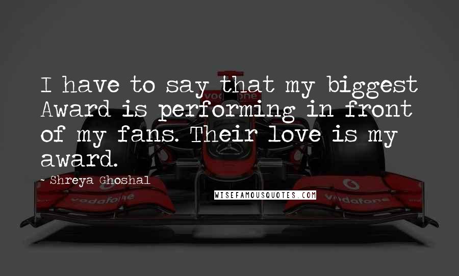 Shreya Ghoshal Quotes: I have to say that my biggest Award is performing in front of my fans. Their love is my award.