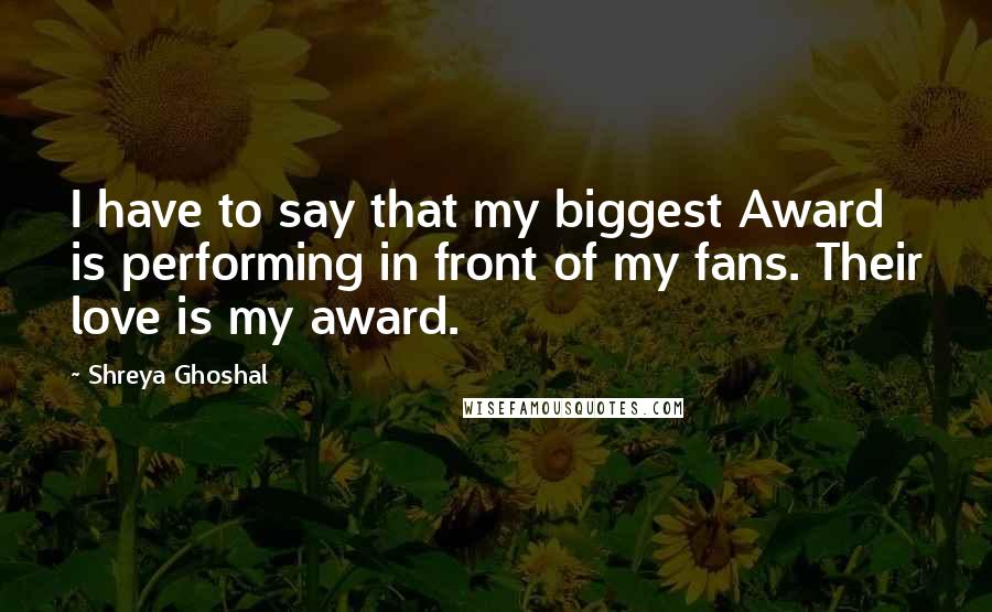 Shreya Ghoshal Quotes: I have to say that my biggest Award is performing in front of my fans. Their love is my award.
