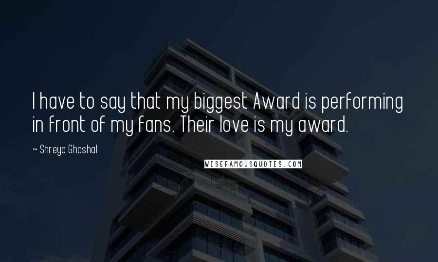 Shreya Ghoshal Quotes: I have to say that my biggest Award is performing in front of my fans. Their love is my award.
