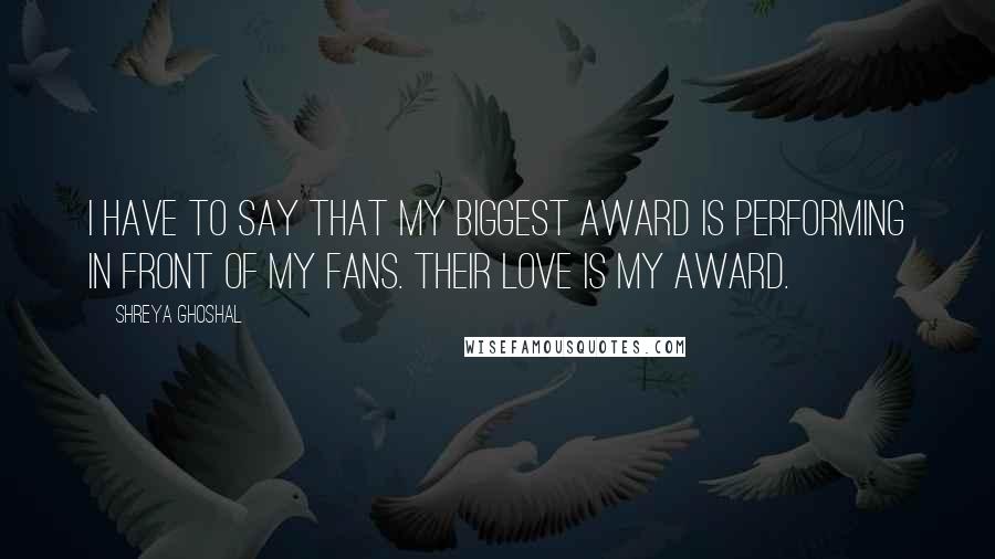 Shreya Ghoshal Quotes: I have to say that my biggest Award is performing in front of my fans. Their love is my award.