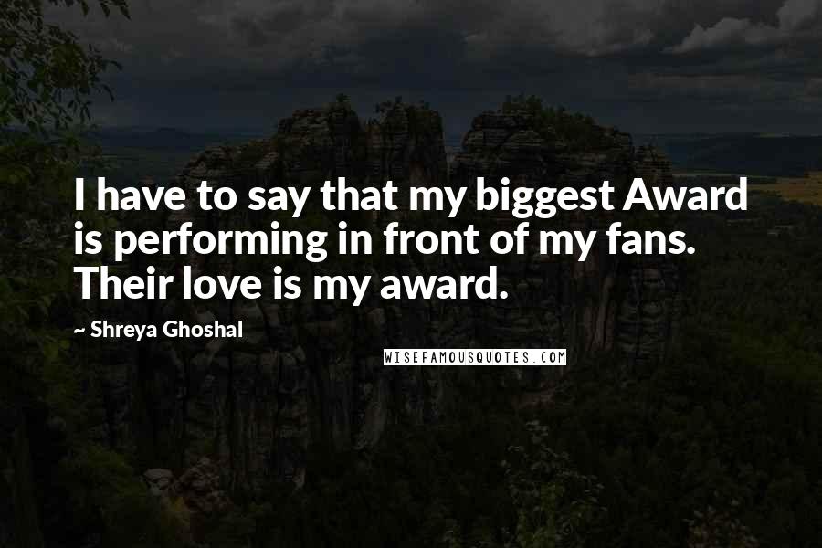 Shreya Ghoshal Quotes: I have to say that my biggest Award is performing in front of my fans. Their love is my award.