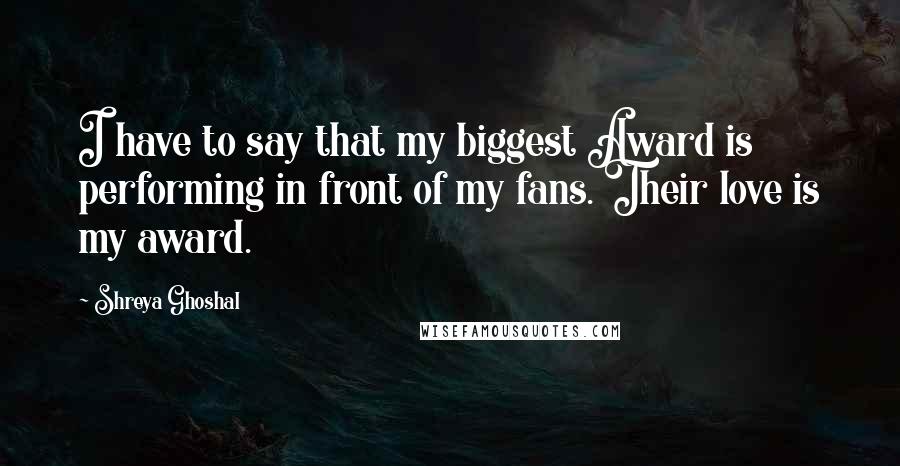 Shreya Ghoshal Quotes: I have to say that my biggest Award is performing in front of my fans. Their love is my award.