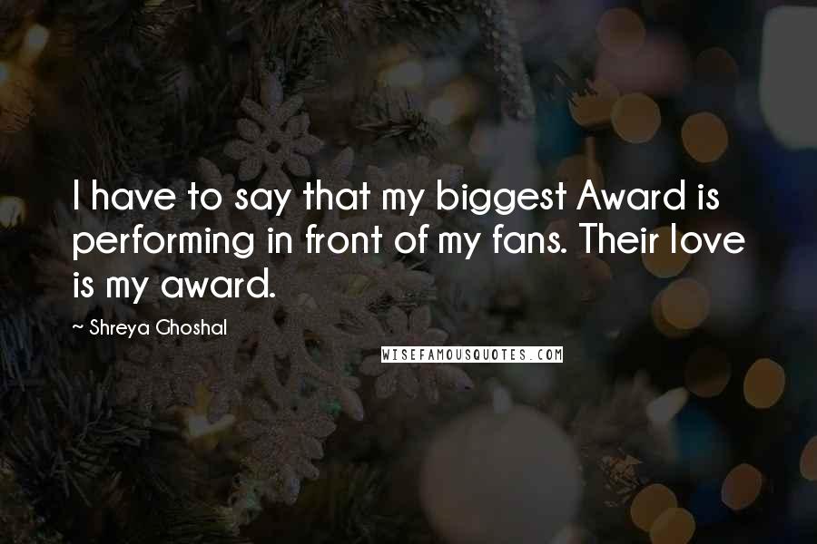 Shreya Ghoshal Quotes: I have to say that my biggest Award is performing in front of my fans. Their love is my award.