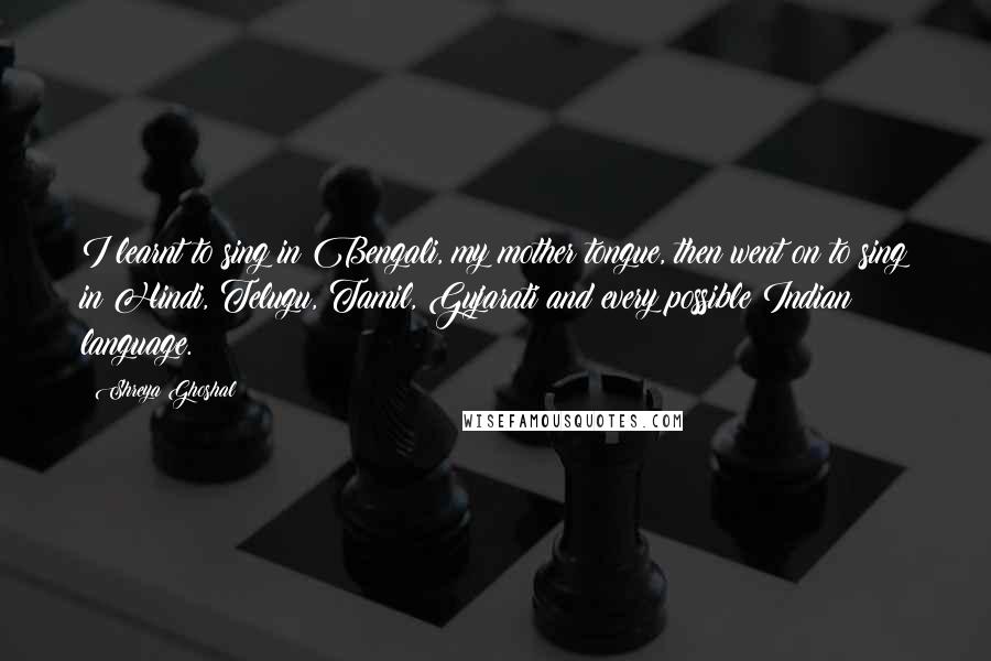 Shreya Ghoshal Quotes: I learnt to sing in Bengali, my mother tongue, then went on to sing in Hindi, Telugu, Tamil, Gujarati and every possible Indian language.