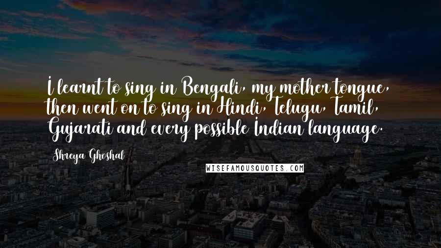Shreya Ghoshal Quotes: I learnt to sing in Bengali, my mother tongue, then went on to sing in Hindi, Telugu, Tamil, Gujarati and every possible Indian language.