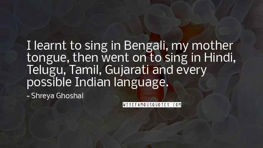 Shreya Ghoshal Quotes: I learnt to sing in Bengali, my mother tongue, then went on to sing in Hindi, Telugu, Tamil, Gujarati and every possible Indian language.