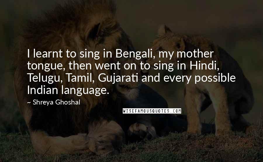 Shreya Ghoshal Quotes: I learnt to sing in Bengali, my mother tongue, then went on to sing in Hindi, Telugu, Tamil, Gujarati and every possible Indian language.