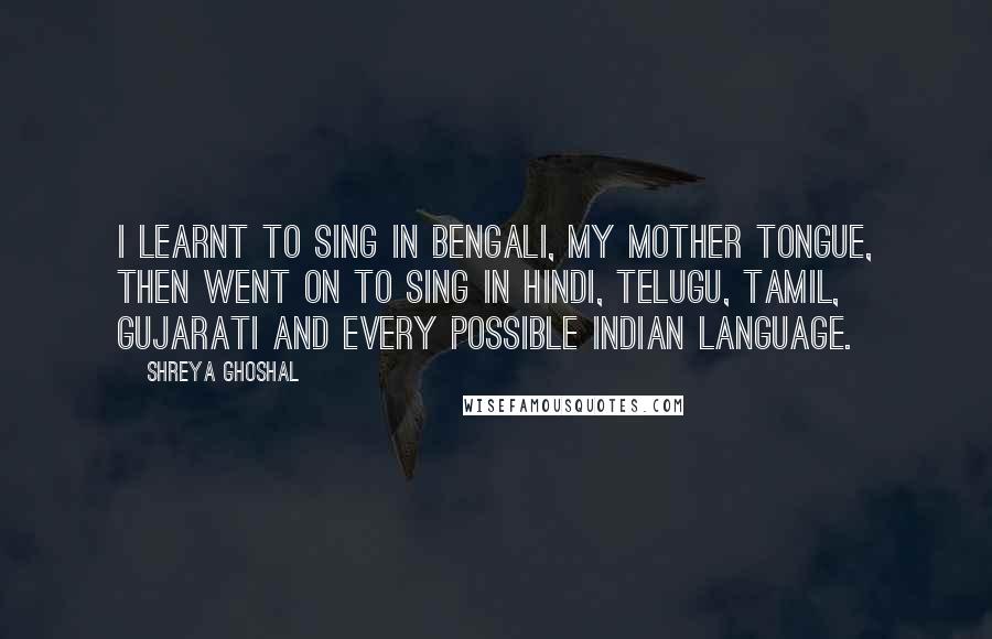 Shreya Ghoshal Quotes: I learnt to sing in Bengali, my mother tongue, then went on to sing in Hindi, Telugu, Tamil, Gujarati and every possible Indian language.