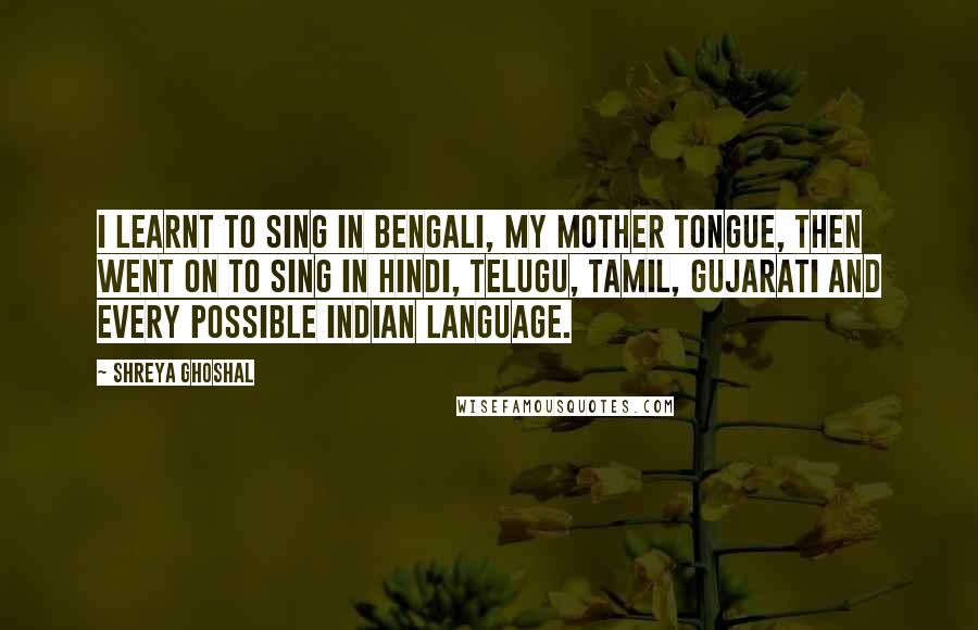 Shreya Ghoshal Quotes: I learnt to sing in Bengali, my mother tongue, then went on to sing in Hindi, Telugu, Tamil, Gujarati and every possible Indian language.