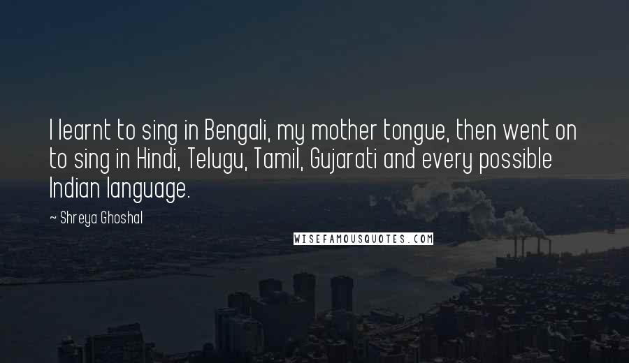 Shreya Ghoshal Quotes: I learnt to sing in Bengali, my mother tongue, then went on to sing in Hindi, Telugu, Tamil, Gujarati and every possible Indian language.