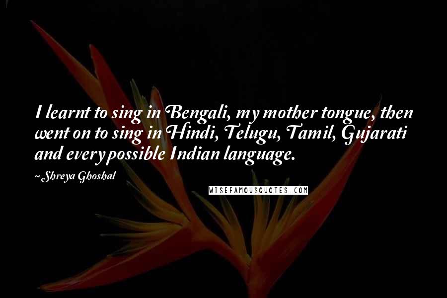 Shreya Ghoshal Quotes: I learnt to sing in Bengali, my mother tongue, then went on to sing in Hindi, Telugu, Tamil, Gujarati and every possible Indian language.