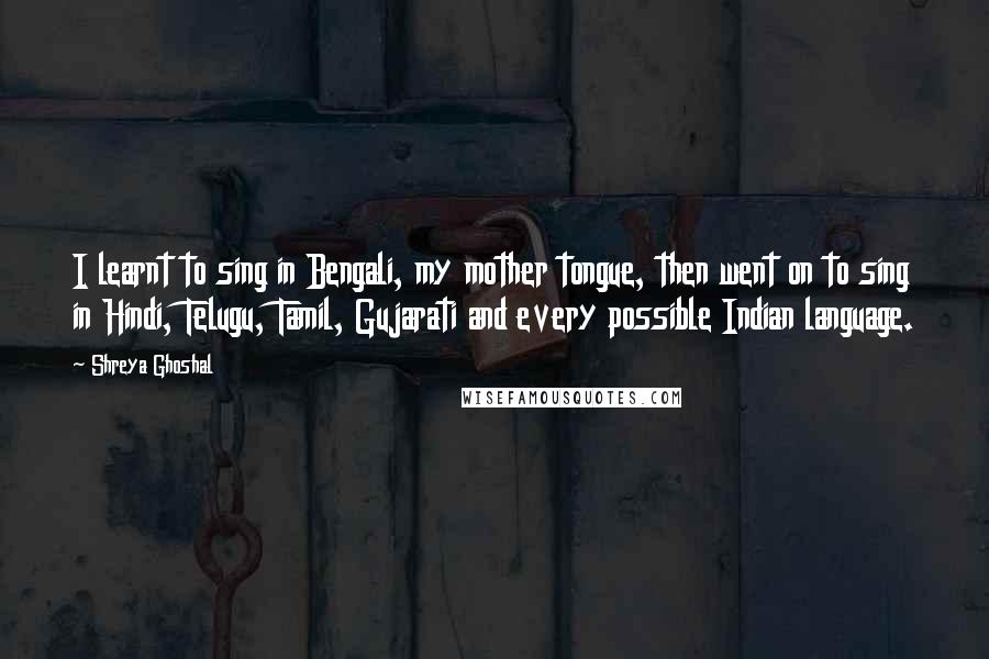 Shreya Ghoshal Quotes: I learnt to sing in Bengali, my mother tongue, then went on to sing in Hindi, Telugu, Tamil, Gujarati and every possible Indian language.