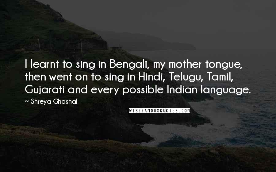 Shreya Ghoshal Quotes: I learnt to sing in Bengali, my mother tongue, then went on to sing in Hindi, Telugu, Tamil, Gujarati and every possible Indian language.