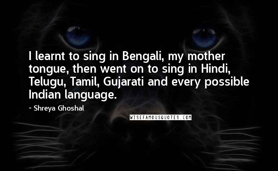 Shreya Ghoshal Quotes: I learnt to sing in Bengali, my mother tongue, then went on to sing in Hindi, Telugu, Tamil, Gujarati and every possible Indian language.