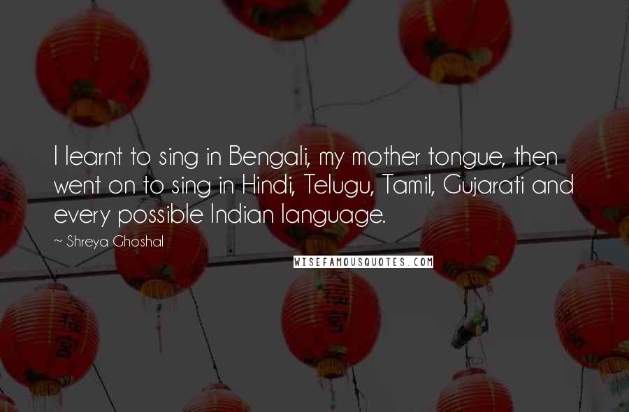 Shreya Ghoshal Quotes: I learnt to sing in Bengali, my mother tongue, then went on to sing in Hindi, Telugu, Tamil, Gujarati and every possible Indian language.