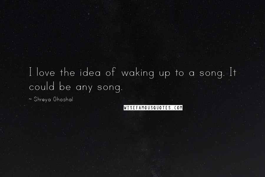 Shreya Ghoshal Quotes: I love the idea of waking up to a song. It could be any song.