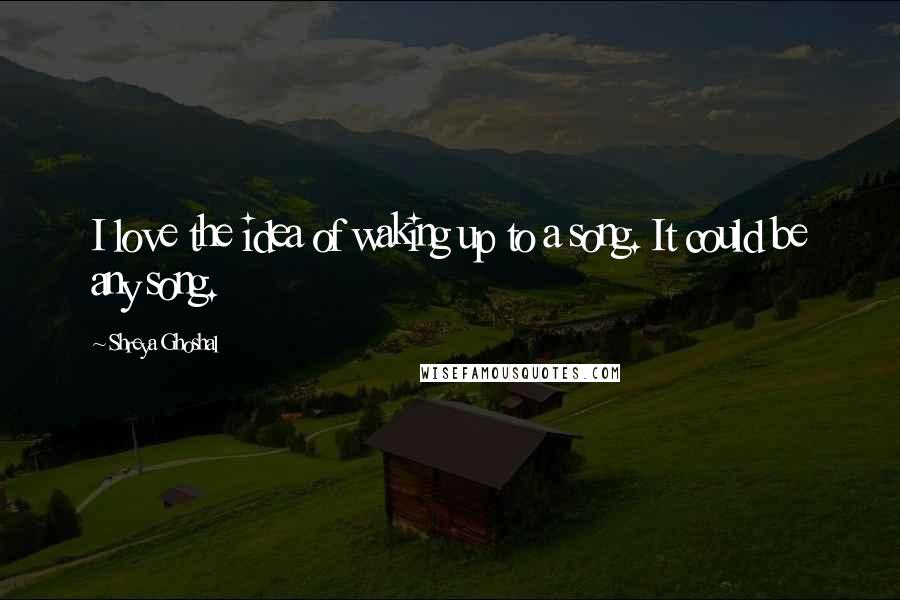 Shreya Ghoshal Quotes: I love the idea of waking up to a song. It could be any song.