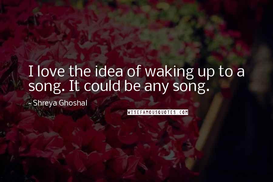 Shreya Ghoshal Quotes: I love the idea of waking up to a song. It could be any song.