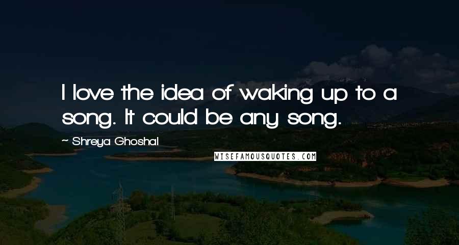 Shreya Ghoshal Quotes: I love the idea of waking up to a song. It could be any song.