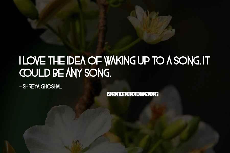 Shreya Ghoshal Quotes: I love the idea of waking up to a song. It could be any song.