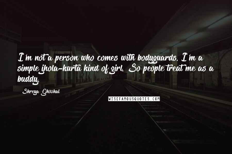 Shreya Ghoshal Quotes: I'm not a person who comes with bodyguards. I'm a simple jhola-kurta kind of girl. So people treat me as a buddy.