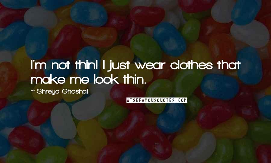 Shreya Ghoshal Quotes: I'm not thin! I just wear clothes that make me look thin.